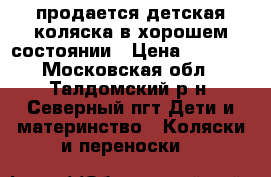 продается детская коляска в хорошем состоянии › Цена ­ 4 000 - Московская обл., Талдомский р-н, Северный пгт Дети и материнство » Коляски и переноски   